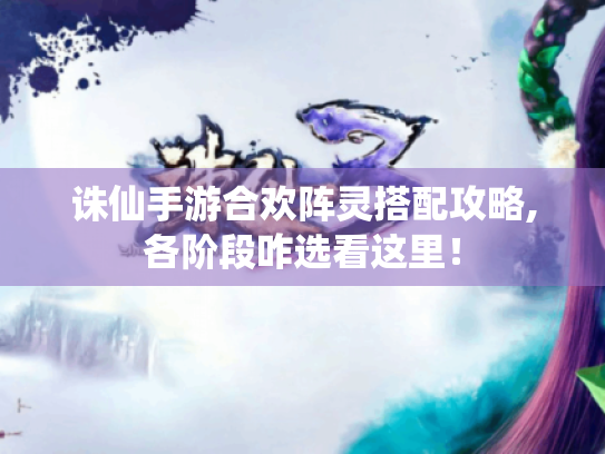 诛仙手游合欢阵灵搭配攻略,各阶段咋选看这里! 诛仙手游合欢阵灵搭配攻略,各阶段咋选看这里!