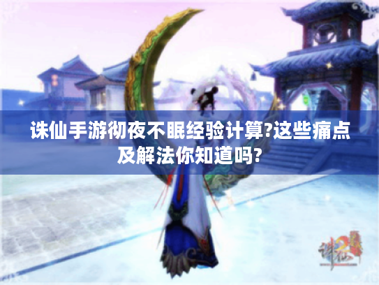 诛仙手游彻夜不眠经验计算?这些痛点及解法你知道吗? 诛仙手游彻夜不眠经验计算?这些痛点及解法你知道吗?