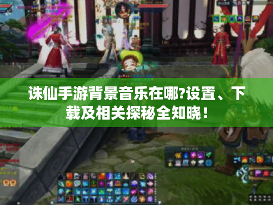 诛仙手游背景音乐在哪?设置、下载及相关探秘全知晓！