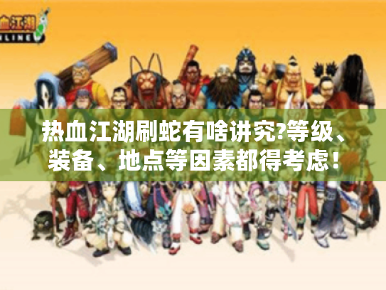 热血江湖刷蛇有啥讲究?等级、装备、地点等因素都得考虑! 热血江湖刷蛇有啥讲究?等级、装备、地点等因素都得考虑!