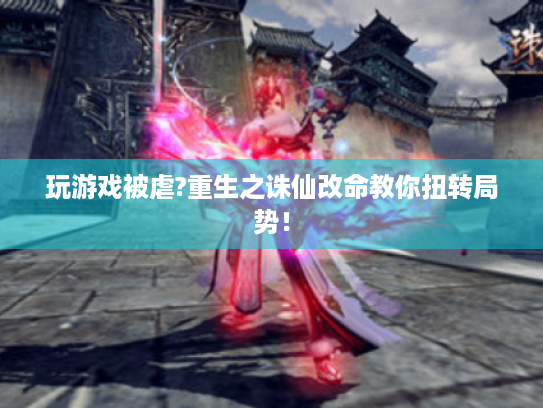 玩游戏被虐?重生之诛仙改命教你扭转局势! 玩游戏被虐?重生之诛仙改命教你扭转局势!
