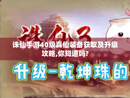 诛仙手游40级真仙装备获取及升级攻略,你知道吗? 诛仙手游40级真仙装备获取及升级攻略,你知道吗?