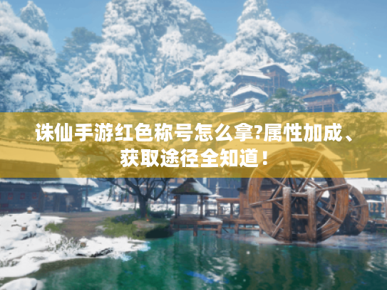 诛仙手游红色称号怎么拿?属性加成、获取途径全知道! 诛仙手游红色称号怎么拿?属性加成、获取途径全知道!