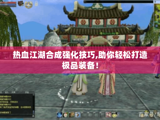 热血江湖合成强化技巧,助你轻松打造极品装备！