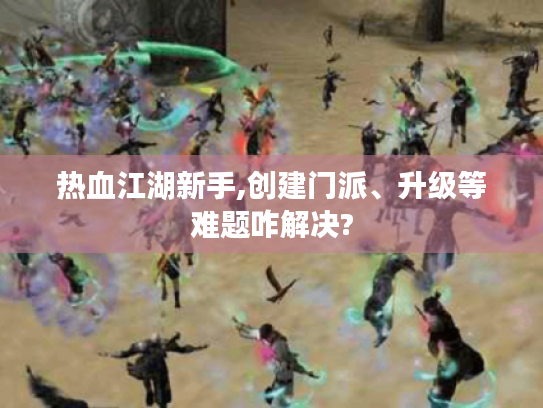 热血江湖新手,创建门派、升级等难题咋解决? 热血江湖新手,创建门派、升级等难题咋解决?