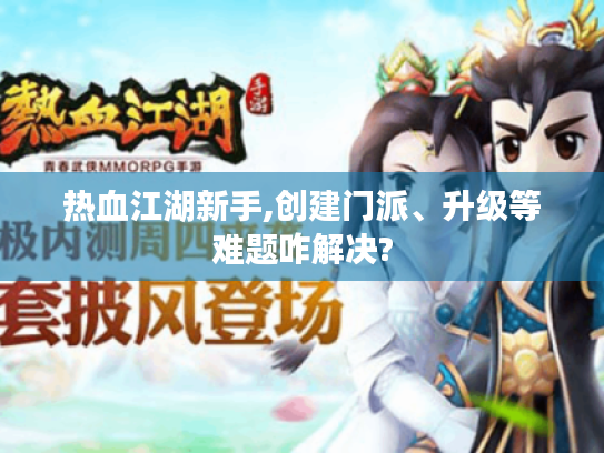 热血江湖新手,创建门派、升级等难题咋解决? 热血江湖新手,创建门派、升级等难题咋解决?