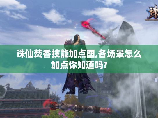 诛仙焚香技能加点图,各场景怎么加点你知道吗? 诛仙焚香技能加点图,各场景怎么加点你知道吗?