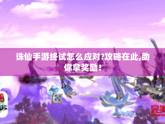 诛仙手游终试怎么应对?攻略在此,助你拿奖励! 诛仙手游终试怎么应对?攻略在此,助你拿奖励!