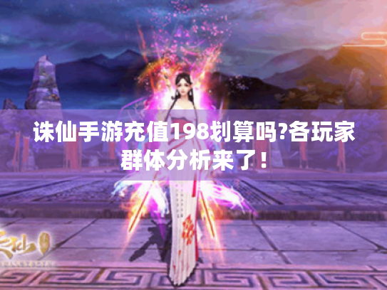 诛仙手游充值198划算吗?各玩家群体分析来了! 诛仙手游充值198划算吗?各玩家群体分析来了!