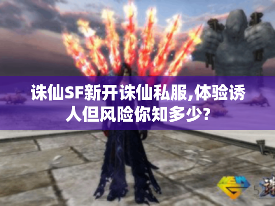 诛仙SF新开诛仙私服,体验诱人但风险你知多少? 诛仙SF新开诛仙私服,体验诱人但风险你知多少?