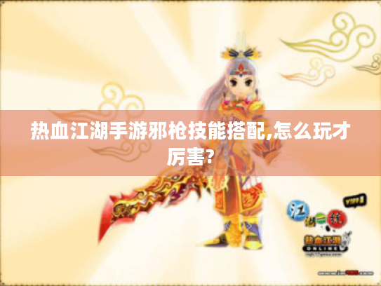 热血江湖手游邪枪技能搭配,怎么玩才厉害? 热血江湖手游邪枪技能搭配,怎么玩才厉害?