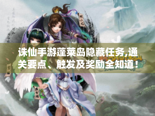 诛仙手游蓬莱岛隐藏任务,通关要点、触发及奖励全知道! 诛仙手游蓬莱岛隐藏任务,通关要点、触发及奖励全知道!