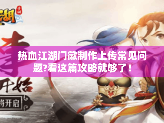 热血江湖门徽制作上传常见问题?看这篇攻略就够了! 热血江湖门徽制作上传常见问题?看这篇攻略就够了!