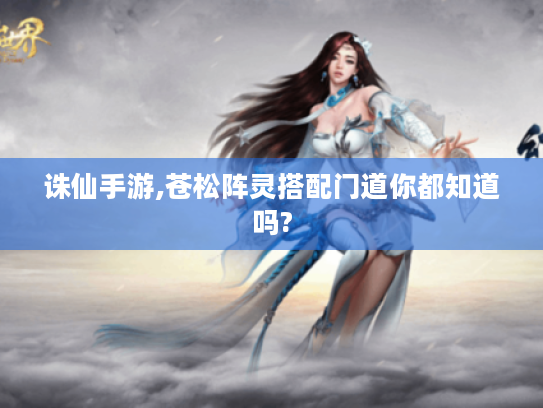 诛仙手游,苍松阵灵搭配门道你都知道吗? 诛仙手游,苍松阵灵搭配门道你都知道吗?