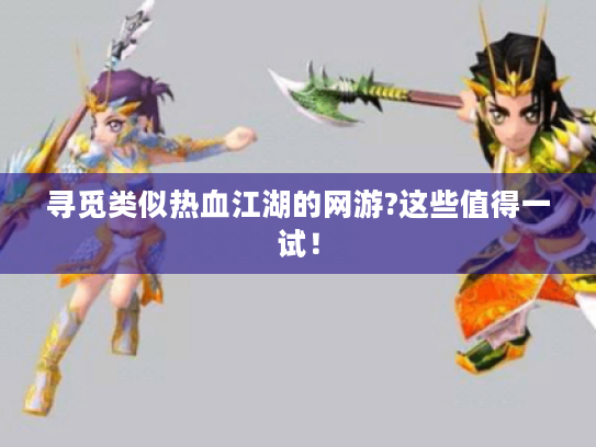 寻觅类似热血江湖的网游?这些值得一试! 寻觅类似热血江湖的网游?这些值得一试!