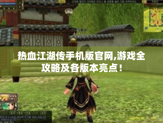 热血江湖传手机版官网,游戏全攻略及各版本亮点! 热血江湖传手机版官网,游戏全攻略及各版本亮点!