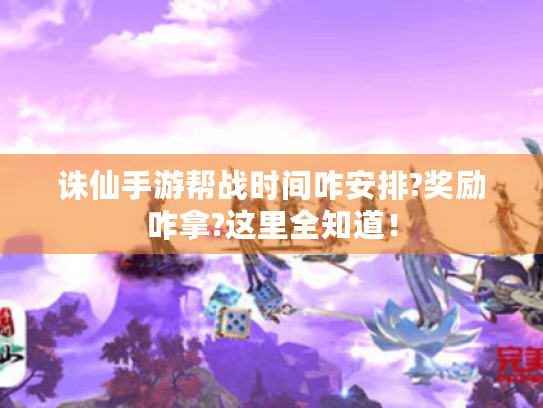 诛仙手游帮战时间咋安排?奖励咋拿?这里全知道! 诛仙手游帮战时间咋安排?奖励咋拿?这里全知道!