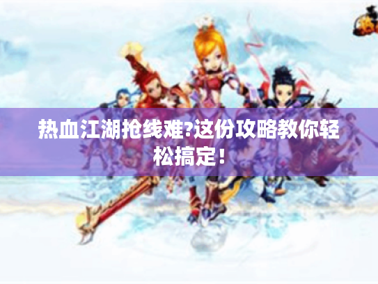 热血江湖抢线难?这份攻略教你轻松搞定! 热血江湖抢线难?这份攻略教你轻松搞定!