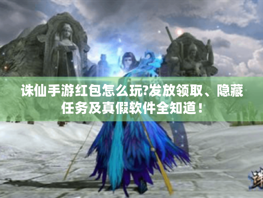 诛仙手游红包怎么玩?发放领取、隐藏任务及真假软件全知道！