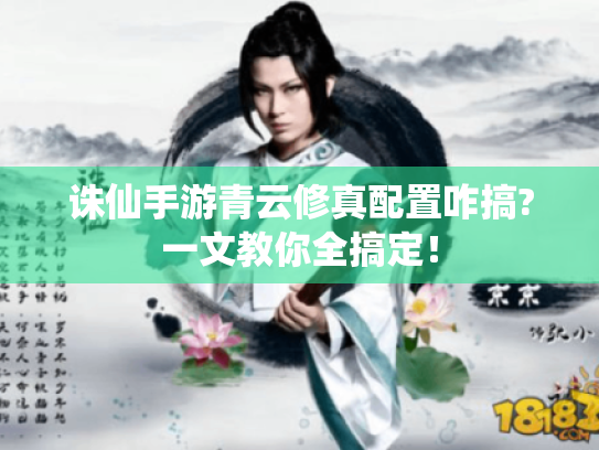诛仙手游青云修真配置咋搞?一文教你全搞定! 诛仙手游青云修真配置咋搞?一文教你全搞定!