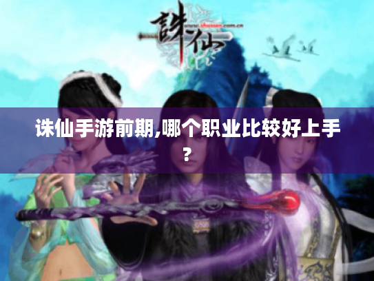 诛仙手游前期,哪个职业比较好上手? 诛仙手游前期,哪个职业比较好上手?
