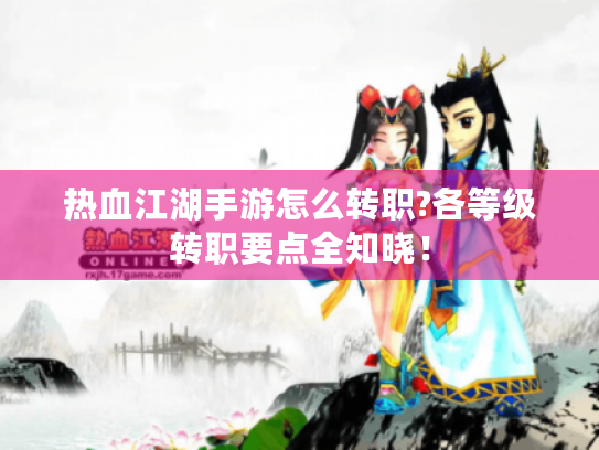 热血江湖手游怎么转职?各等级转职要点全知晓! 热血江湖手游怎么转职?各等级转职要点全知晓!