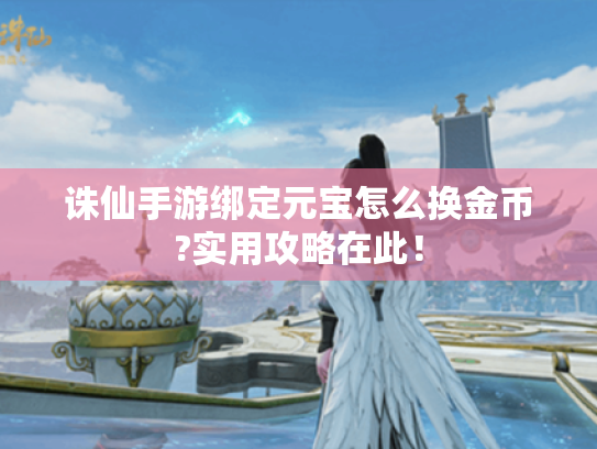 诛仙手游绑定元宝怎么换金币?实用攻略在此! 诛仙手游绑定元宝怎么换金币?实用攻略在此!