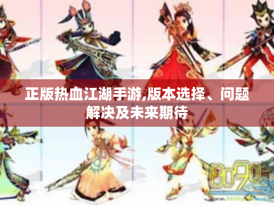 正版热血江湖手游,版本选择、问题解决及未来期待 正版热血江湖手游,版本选择、问题解决及未来期待