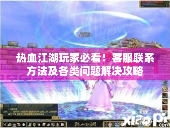 热血江湖玩家必看!客服联系方法及各类问题解决攻略 热血江湖玩家必看!客服联系方法及各类问题解决攻略