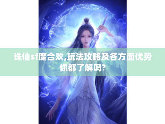 诛仙sf魔合欢,玩法攻略及各方面优势你都了解吗? 诛仙sf魔合欢,玩法攻略及各方面优势你都了解吗?
