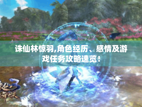 诛仙林惊羽,角色经历、感情及游戏任务攻略速览！