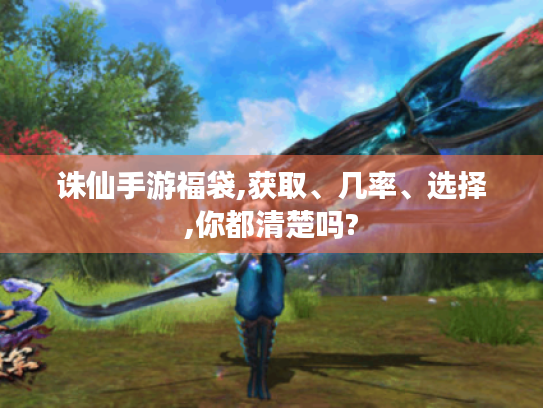 诛仙手游福袋,获取、几率、选择,你都清楚吗? 诛仙手游福袋,获取、几率、选择,你都清楚吗?