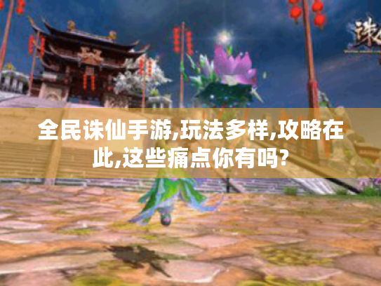 全民诛仙手游,玩法多样,攻略在此,这些痛点你有吗? 全民诛仙手游,玩法多样,攻略在此,这些痛点你有吗?