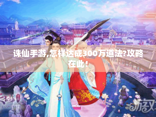 诛仙手游,怎样达成300万道法?攻略在此! 诛仙手游,怎样达成300万道法?攻略在此!