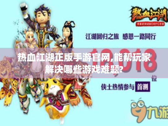 热血江湖正版手游官网,能帮玩家解决哪些游戏难题?