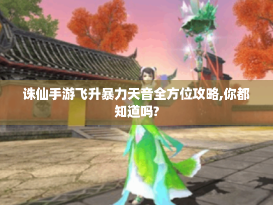 诛仙手游飞升暴力天音全方位攻略,你都知道吗? 诛仙手游飞升暴力天音全方位攻略,你都知道吗?