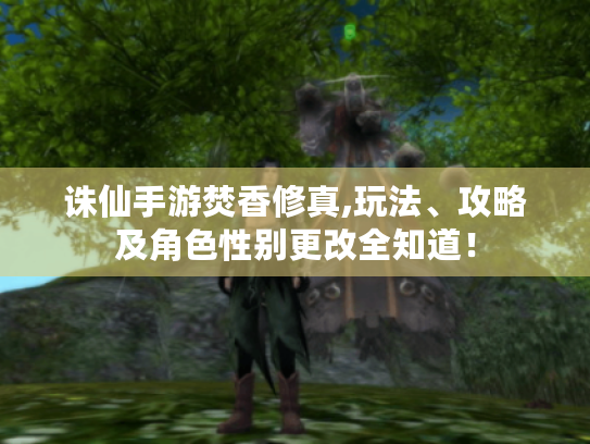 诛仙手游焚香修真,玩法、攻略及角色性别更改全知道! 诛仙手游焚香修真,玩法、攻略及角色性别更改全知道!