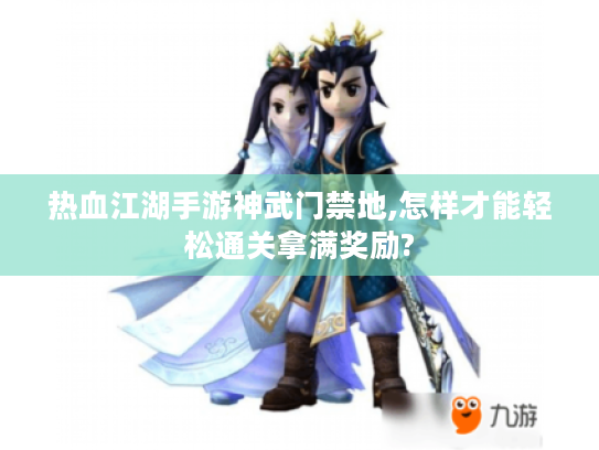 热血江湖手游神武门禁地,怎样才能轻松通关拿满奖励? 热血江湖手游神武门禁地,怎样才能轻松通关拿满奖励?