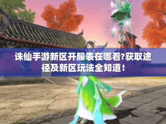 诛仙手游新区开服表在哪看?获取途径及新区玩法全知道! 诛仙手游新区开服表在哪看?获取途径及新区玩法全知道!