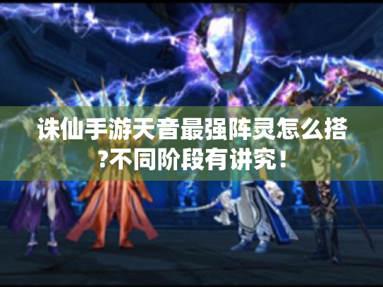 诛仙手游天音最强阵灵怎么搭?不同阶段有讲究! 诛仙手游天音最强阵灵怎么搭?不同阶段有讲究!