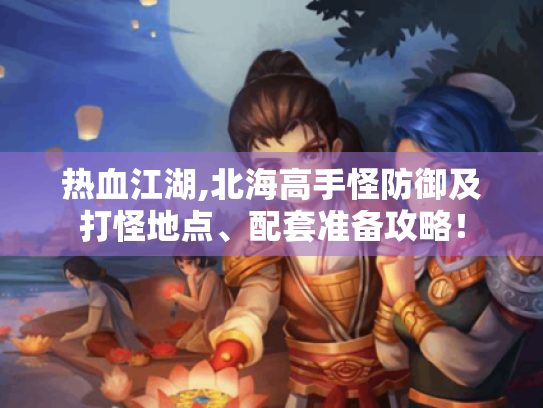 热血江湖,北海高手怪防御及打怪地点、配套准备攻略！