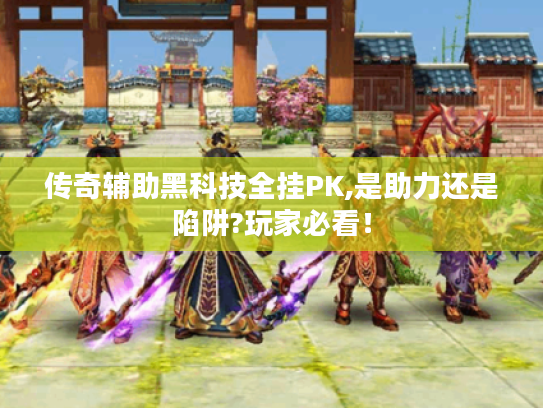 传奇辅助黑科技全挂PK,是助力还是陷阱?玩家必看! 传奇辅助黑科技全挂PK,是助力还是陷阱?玩家必看!