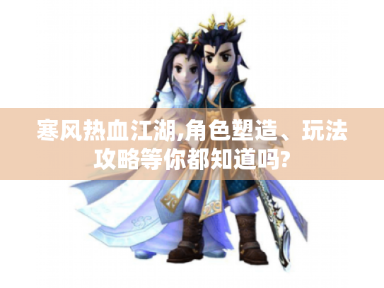 寒风热血江湖,角色塑造、玩法攻略等你都知道吗? 寒风热血江湖,角色塑造、玩法攻略等你都知道吗?
