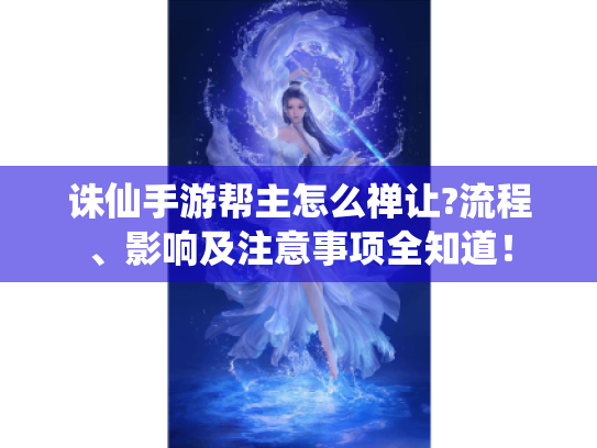 诛仙手游帮主怎么禅让?流程、影响及注意事项全知道! 诛仙手游帮主怎么禅让?流程、影响及注意事项全知道!