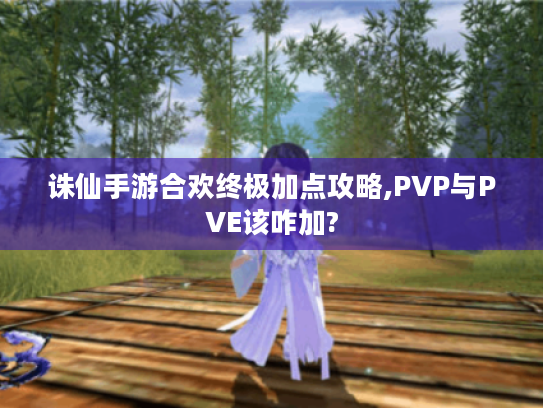 诛仙手游合欢终极加点攻略,PVP与PVE该咋加? 诛仙手游合欢终极加点攻略,PVP与PVE该咋加?