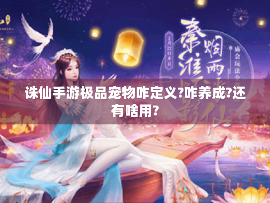 诛仙手游极品宠物咋定义?咋养成?还有啥用? 诛仙手游极品宠物咋定义?咋养成?还有啥用?