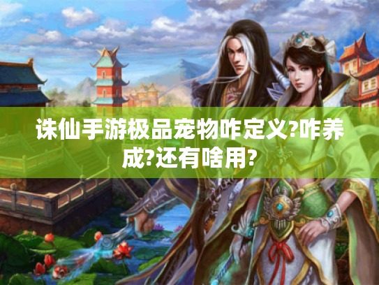 诛仙手游极品宠物咋定义?咋养成?还有啥用? 诛仙手游极品宠物咋定义?咋养成?还有啥用?