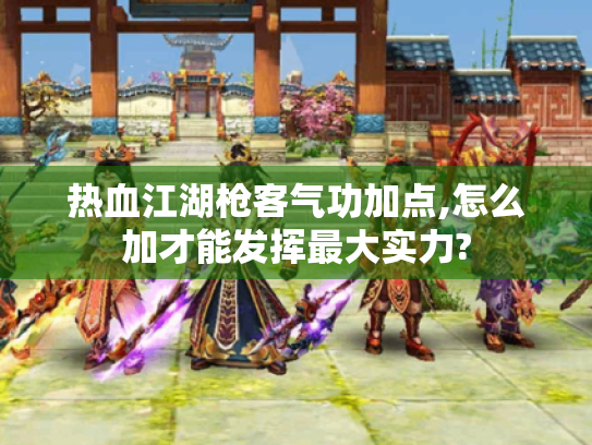 热血江湖枪客气功加点,怎么加才能发挥最大实力?