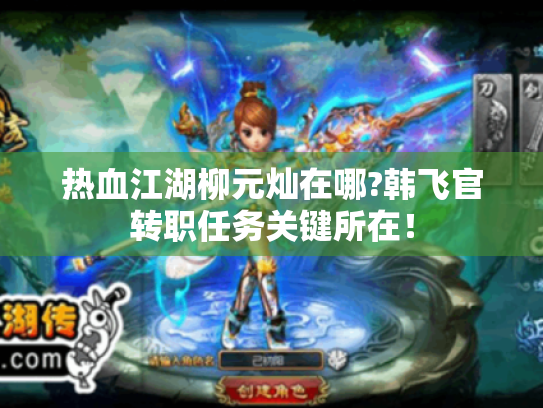 热血江湖柳元灿在哪?韩飞官转职任务关键所在! 热血江湖柳元灿在哪?韩飞官转职任务关键所在!