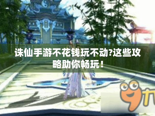 诛仙手游不花钱玩不动?这些攻略助你畅玩! 诛仙手游不花钱玩不动?这些攻略助你畅玩!